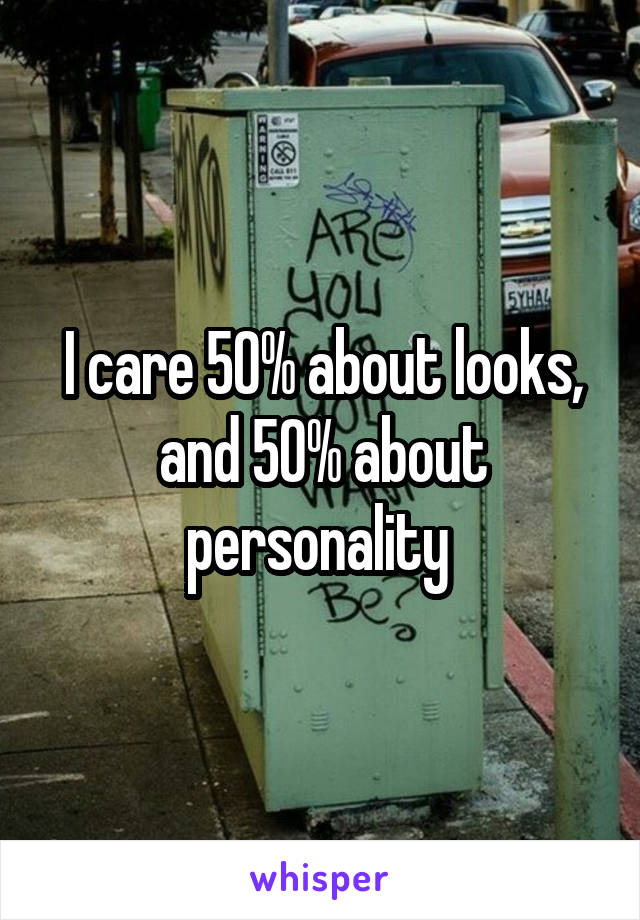 I care 50% about looks, and 50% about personality 