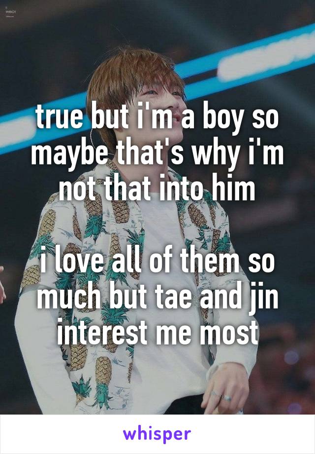 true but i'm a boy so maybe that's why i'm not that into him

i love all of them so much but tae and jin interest me most