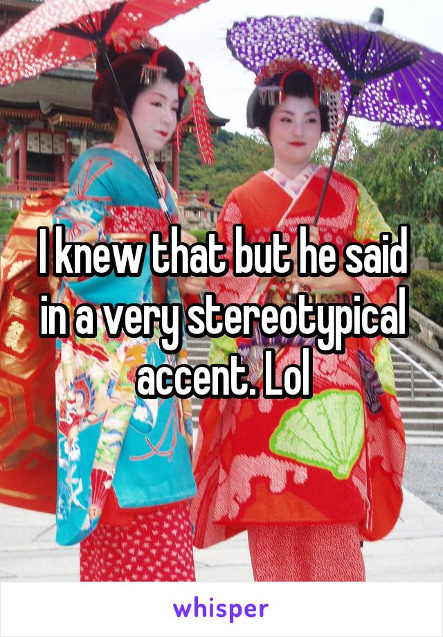 I knew that but he said in a very stereotypical accent. Lol