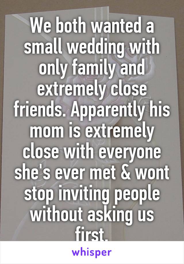 We both wanted a small wedding with only family and extremely close friends. Apparently his mom is extremely close with everyone she's ever met & wont stop inviting people without asking us first.