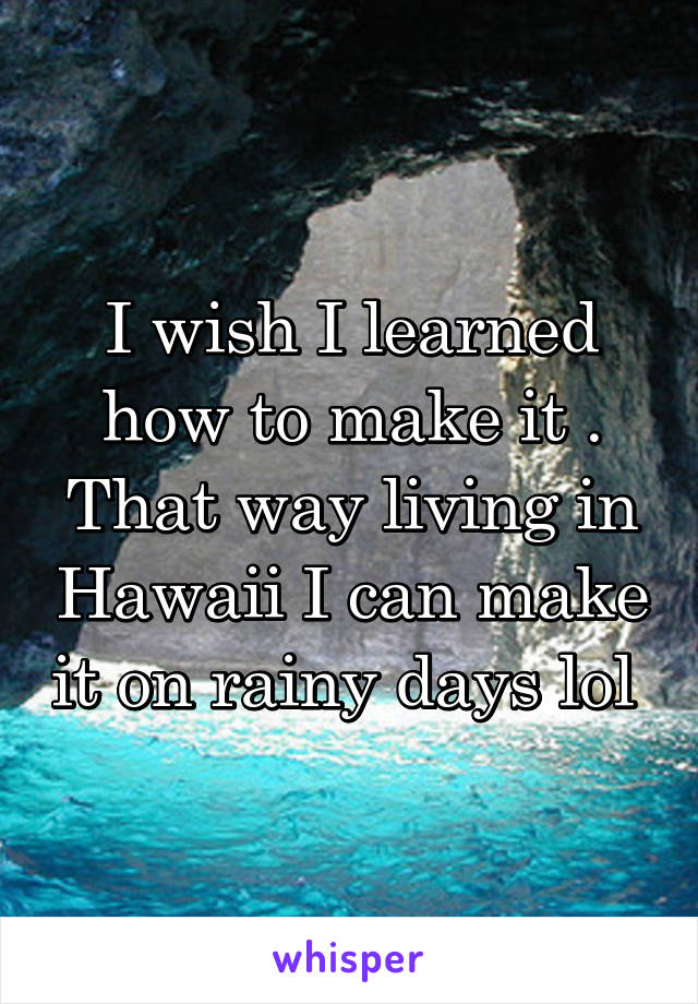 I wish I learned how to make it . That way living in Hawaii I can make it on rainy days lol 