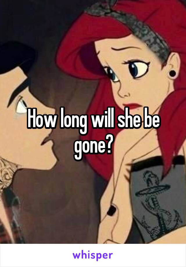 How long will she be gone?