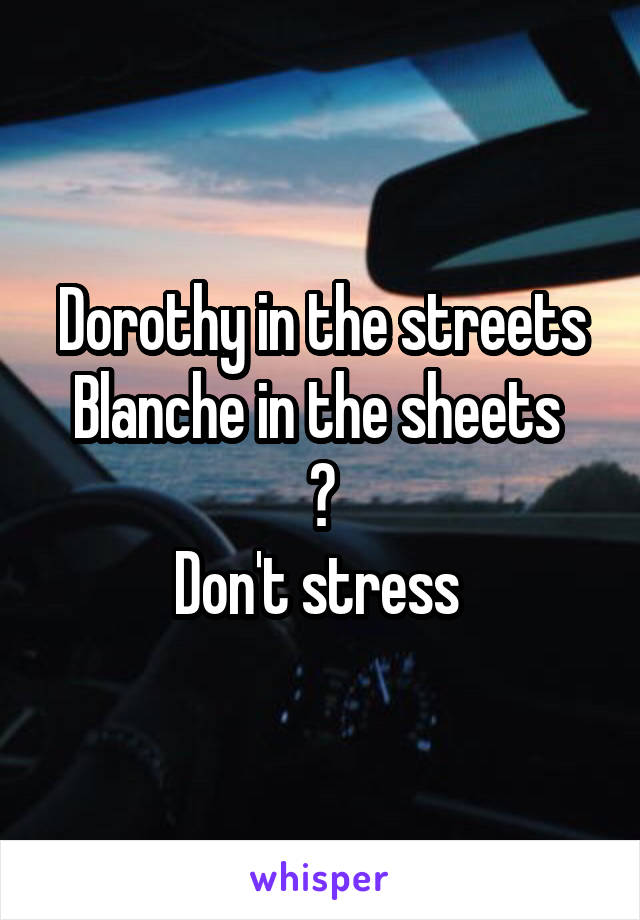 Dorothy in the streets Blanche in the sheets 
😉
Don't stress 