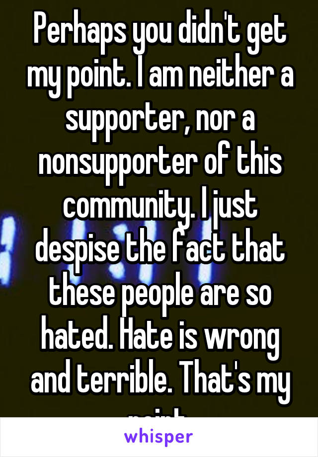 Perhaps you didn't get my point. I am neither a supporter, nor a nonsupporter of this community. I just despise the fact that these people are so hated. Hate is wrong and terrible. That's my point.