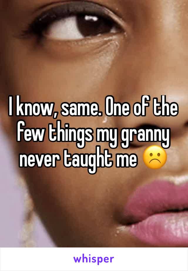 I know, same. One of the few things my granny never taught me ☹️