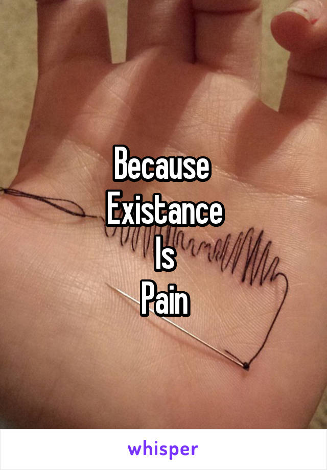 Because 
Existance
Is
Pain