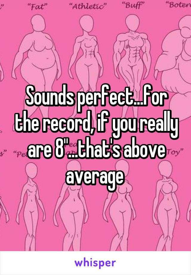 Sounds perfect...for the record, if you really are 8"...that's above average 