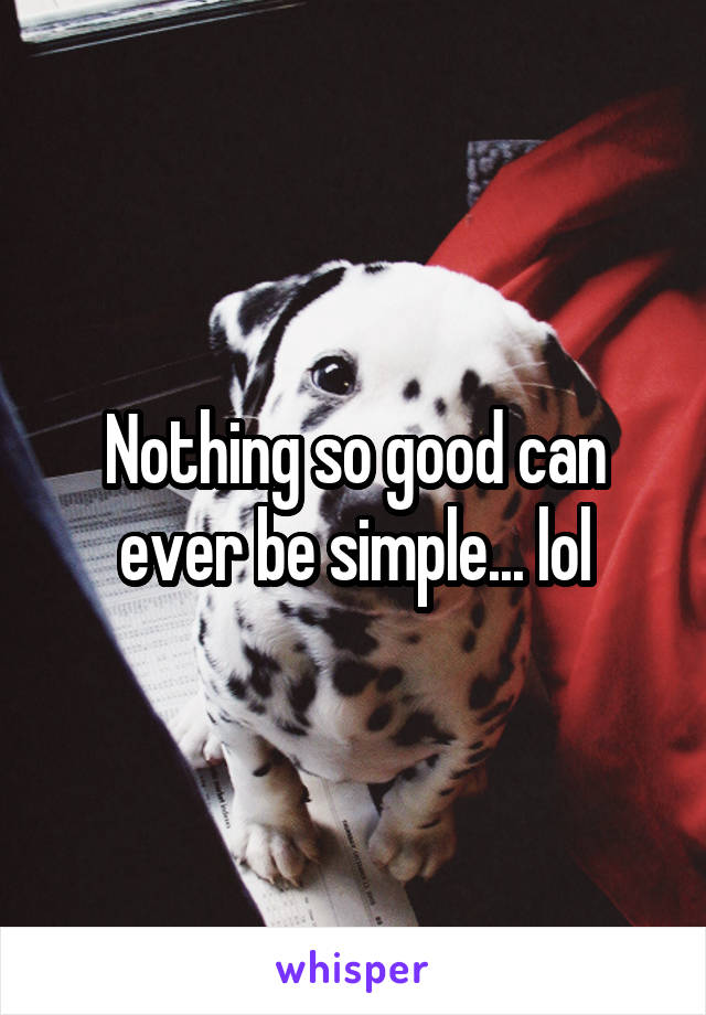 Nothing so good can ever be simple... lol