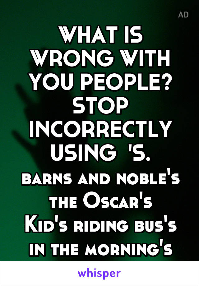 WHAT IS WRONG WITH YOU PEOPLE? STOP INCORRECTLY USING  'S.
barns and noble's
the Oscar's
Kid's riding bus's in the morning's