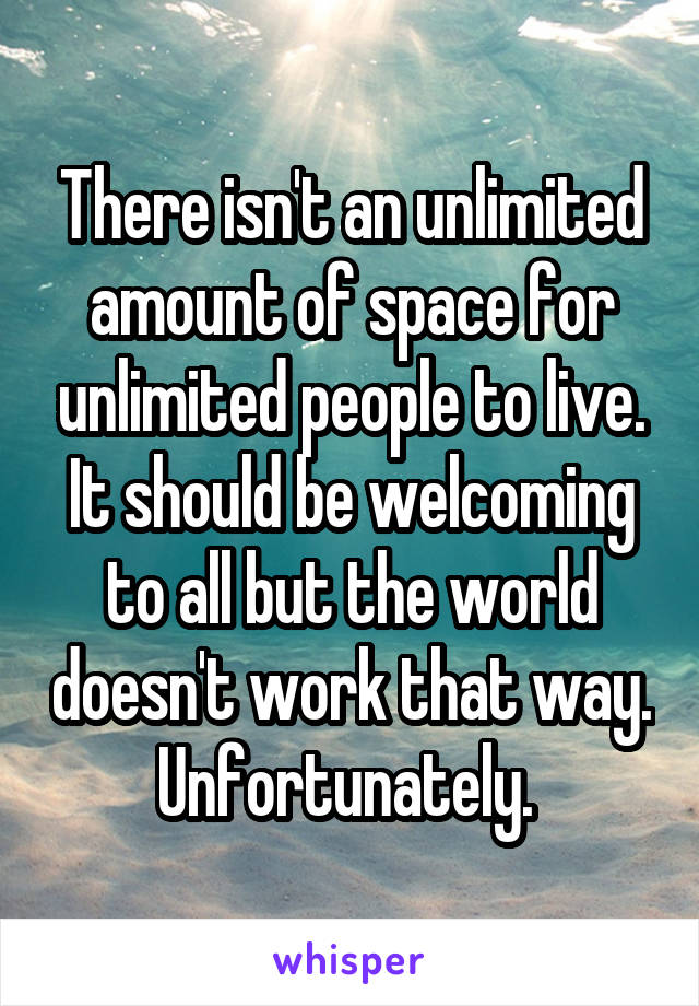 There isn't an unlimited amount of space for unlimited people to live. It should be welcoming to all but the world doesn't work that way. Unfortunately. 