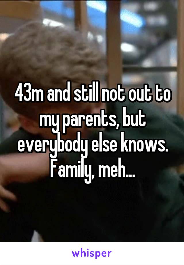 43m and still not out to my parents, but everybody else knows. Family, meh...