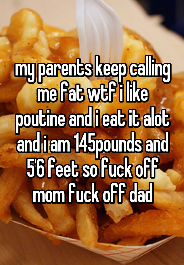 my-parents-keep-calling-me-fat-wtf-i-like-poutine-and-i-eat-it-alot-and