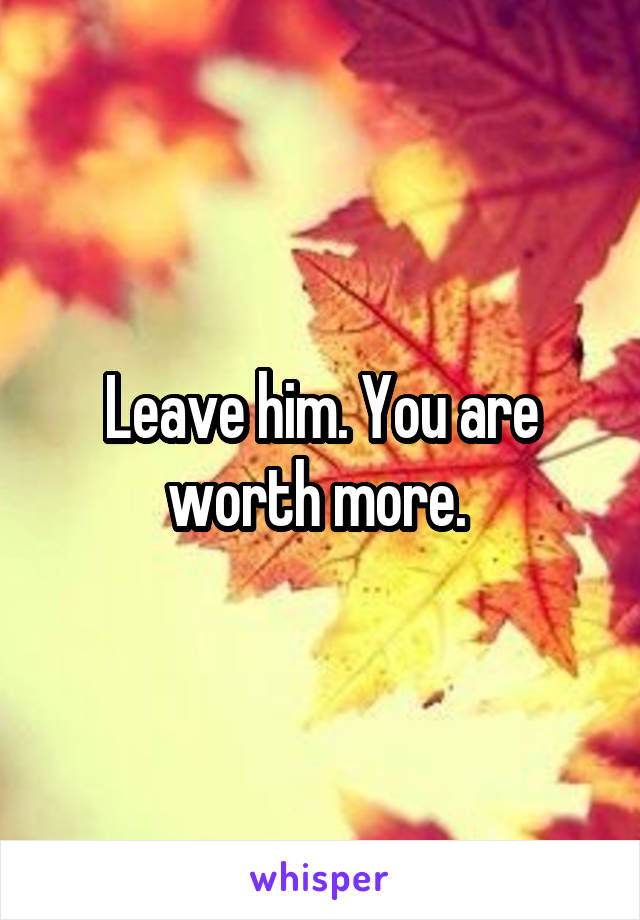 Leave him. You are worth more. 