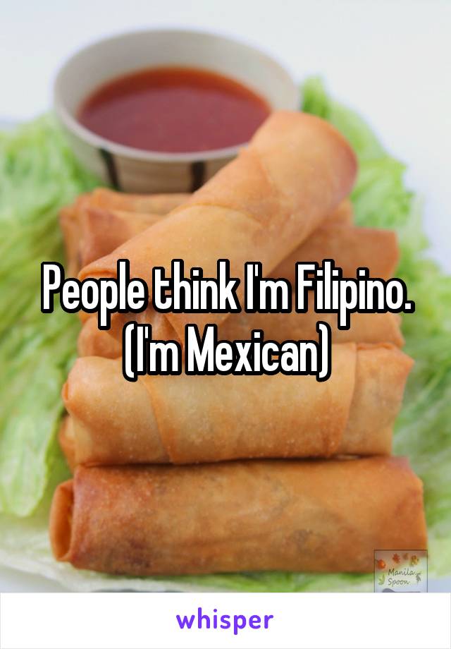 People think I'm Filipino. (I'm Mexican)