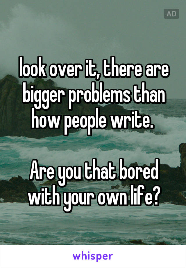 look over it, there are bigger problems than how people write. 

Are you that bored with your own life?