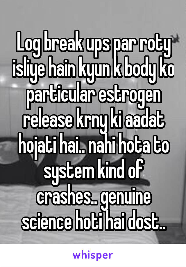 Log break ups par roty isliye hain kyun k body ko particular estrogen release krny ki aadat hojati hai.. nahi hota to system kind of crashes.. genuine science hoti hai dost..