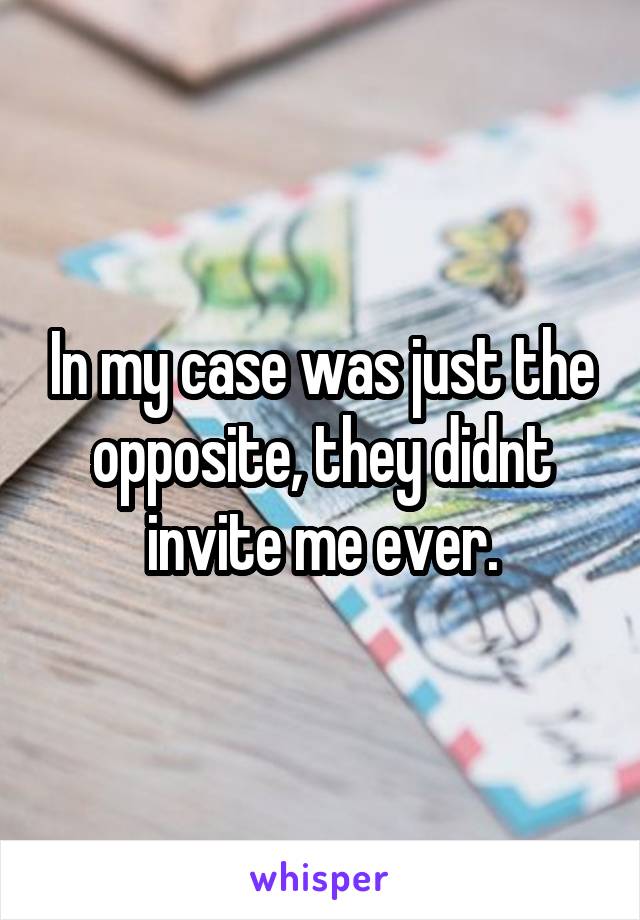 In my case was just the opposite, they didnt invite me ever.