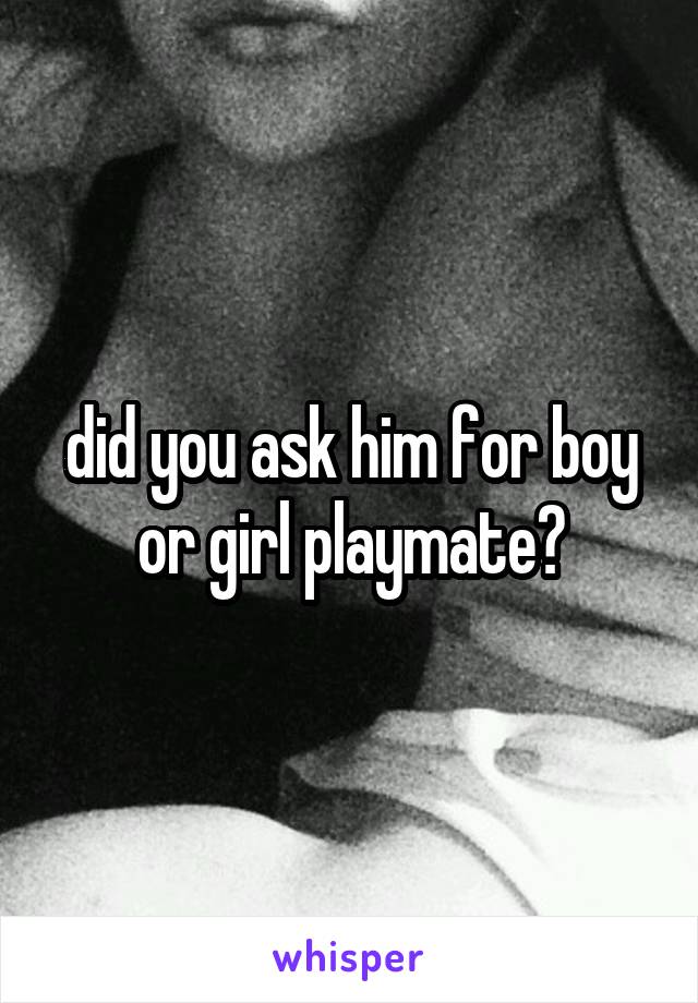 did you ask him for boy or girl playmate?