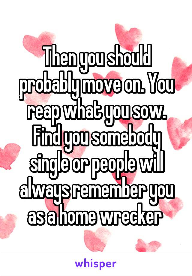 Then you should probably move on. You reap what you sow. Find you somebody single or people will always remember you as a home wrecker 