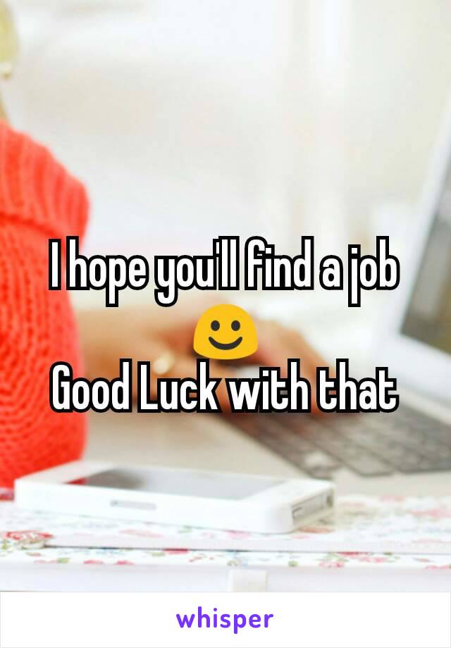 I hope you'll find a job ☺
Good Luck with that