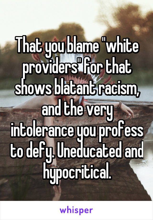 That you blame "white providers" for that shows blatant racism, and the very intolerance you profess to defy. Uneducated and hypocritical.