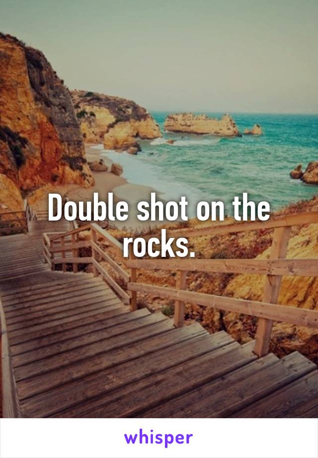 Double shot on the rocks.