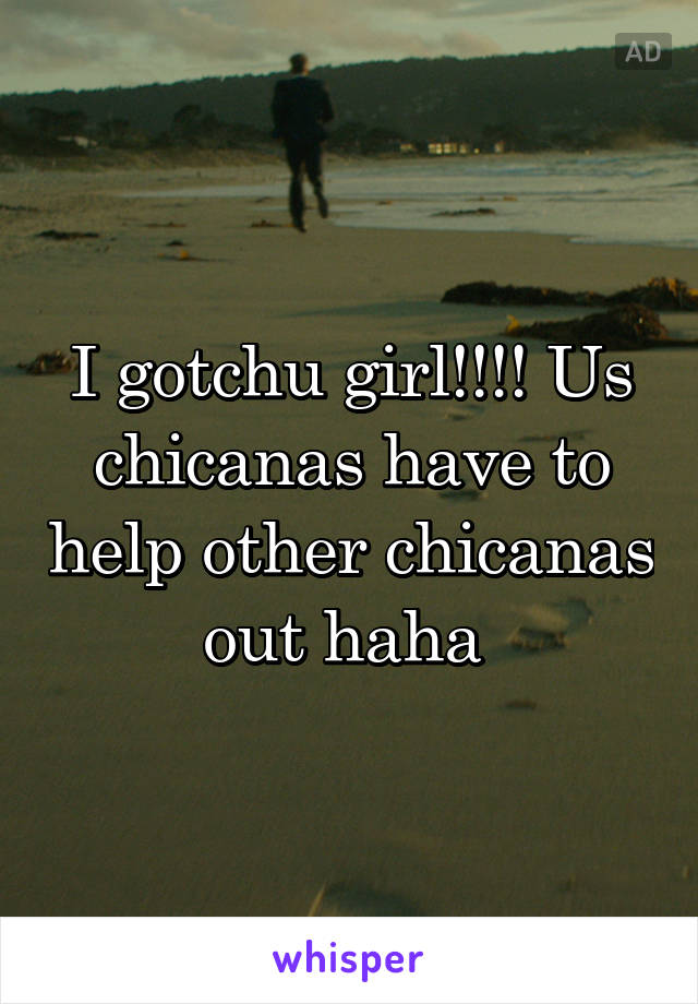 I gotchu girl!!!! Us chicanas have to help other chicanas out haha 