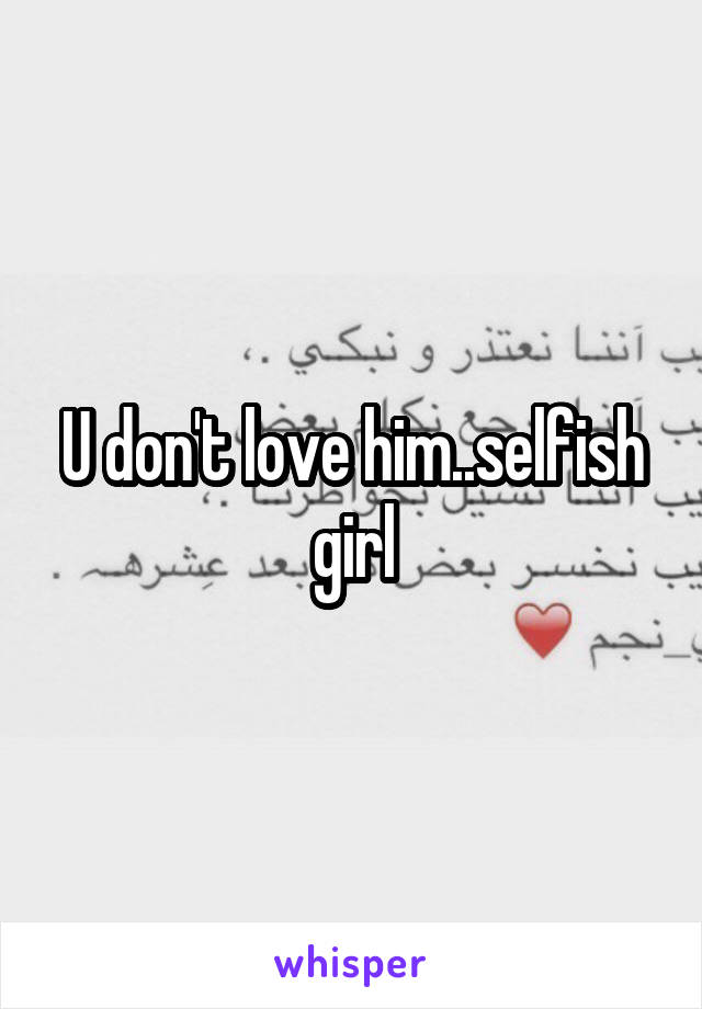 U don't love him..selfish girl