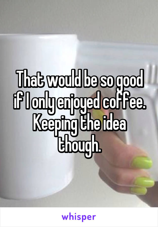 That would be so good if I only enjoyed coffee. Keeping the idea though.