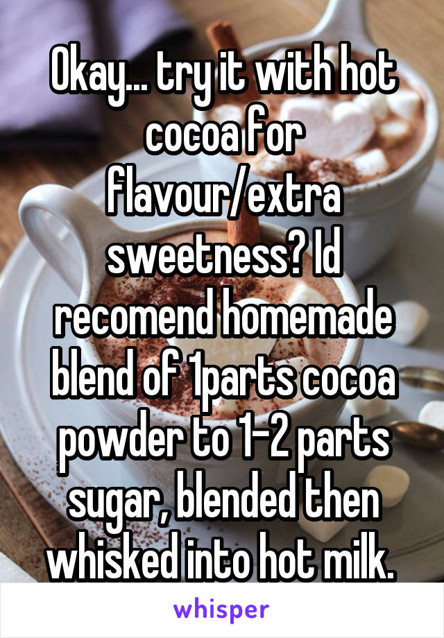 Okay... try it with hot cocoa for flavour/extra sweetness? Id recomend homemade blend of 1parts cocoa powder to 1-2 parts sugar, blended then whisked into hot milk. 
