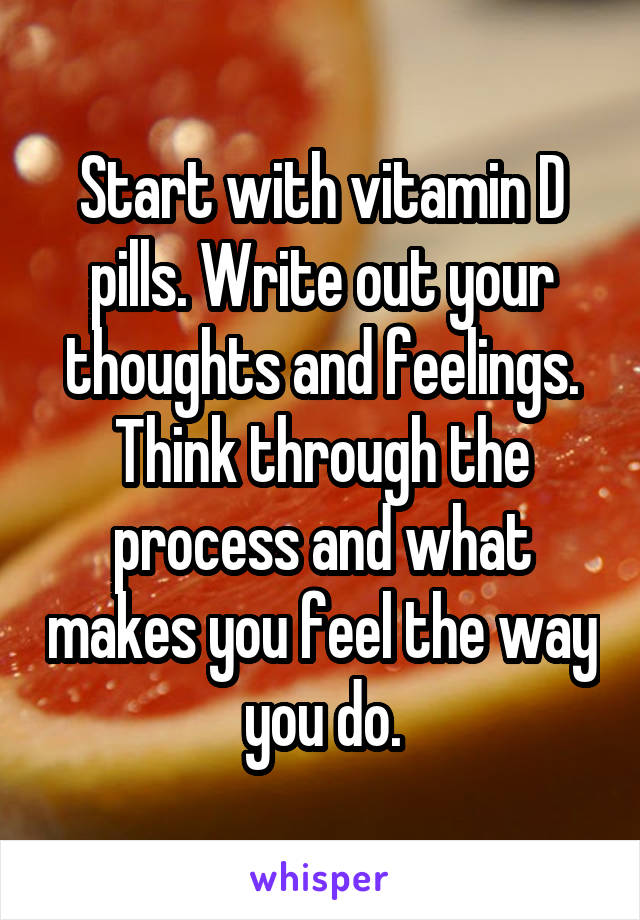 Start with vitamin D pills. Write out your thoughts and feelings. Think through the process and what makes you feel the way you do.