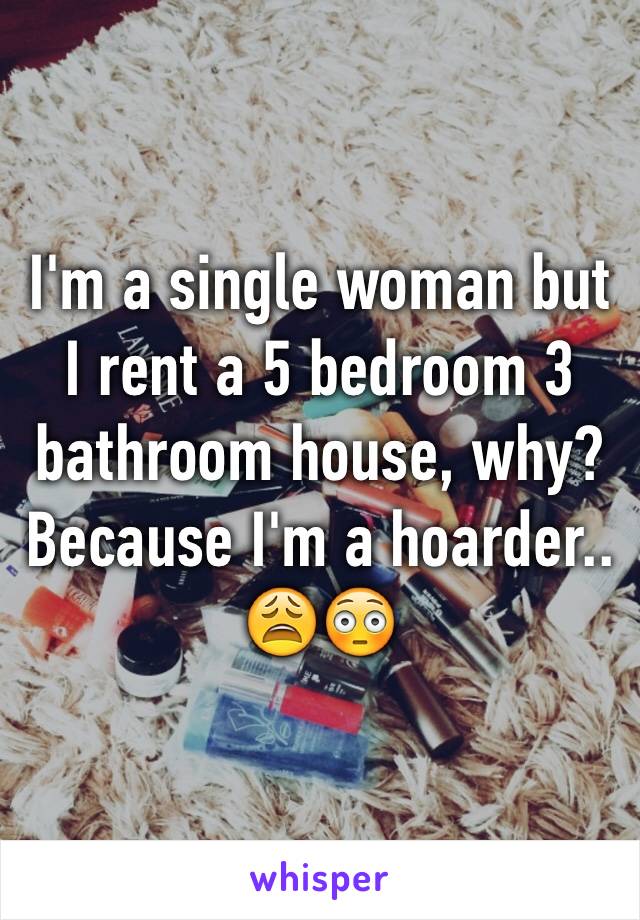 I'm a single woman but I rent a 5 bedroom 3 bathroom house, why? Because I'm a hoarder.. 😩😳