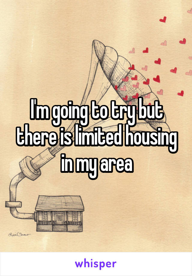 I'm going to try but there is limited housing in my area