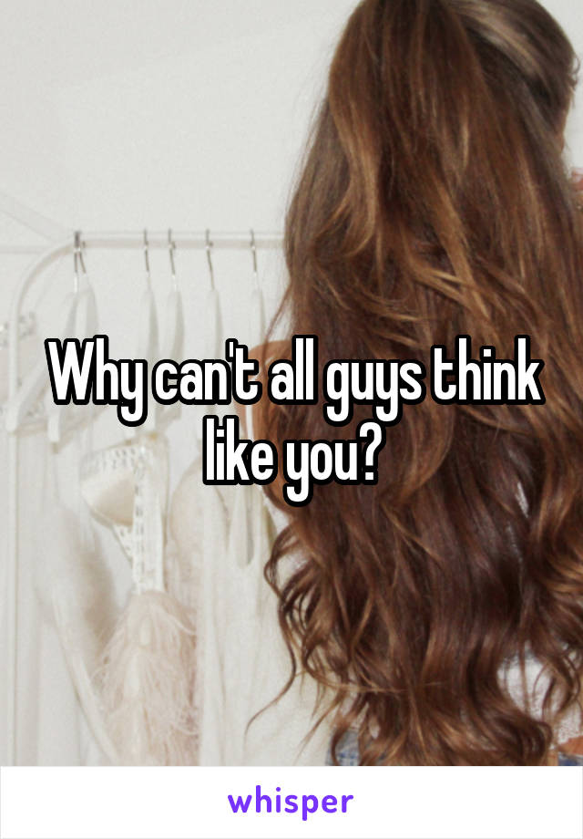 Why can't all guys think like you?