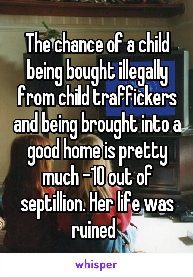 The chance of a child being bought illegally from child traffickers and being brought into a good home is pretty much -10 out of septillion. Her life was ruined  