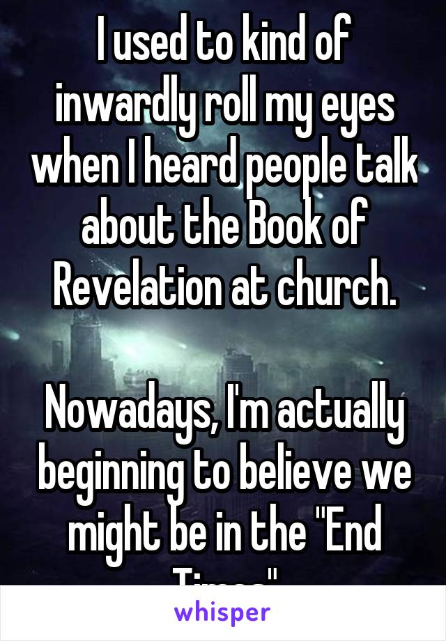 I used to kind of inwardly roll my eyes when I heard people talk about the Book of Revelation at church.

Nowadays, I'm actually beginning to believe we might be in the "End Times"