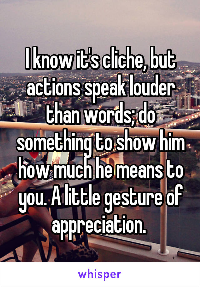 I know it's cliche, but actions speak louder than words; do something to show him how much he means to you. A little gesture of appreciation. 