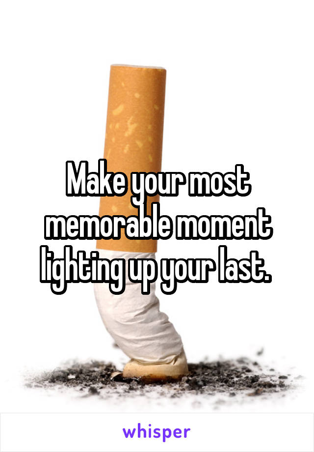 Make your most memorable moment lighting up your last. 