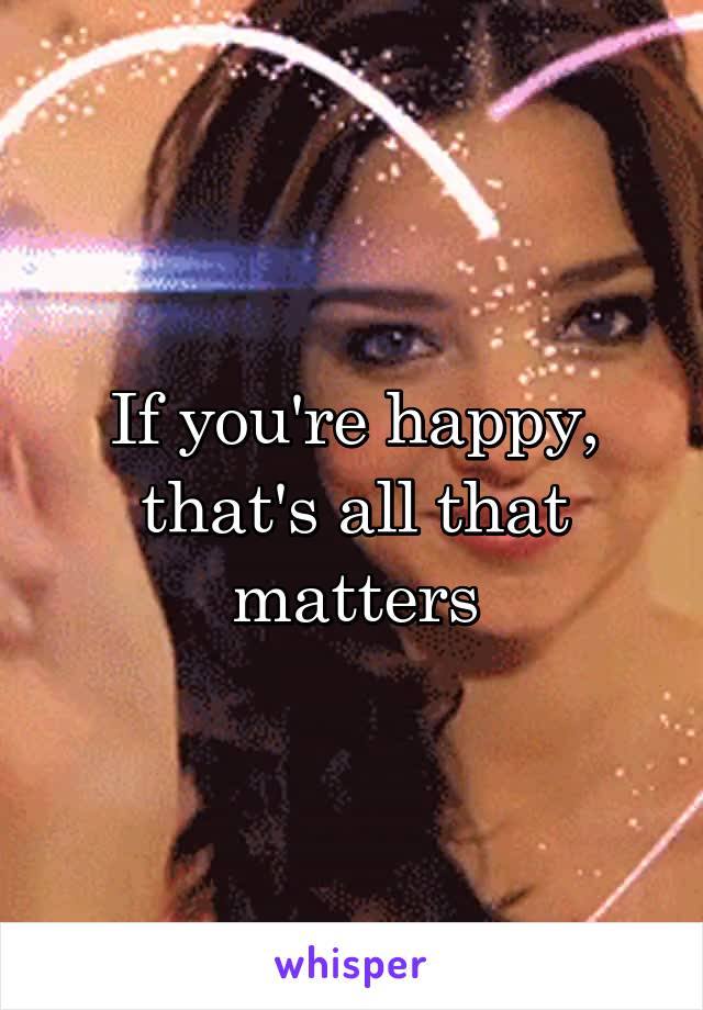 If you're happy, that's all that matters