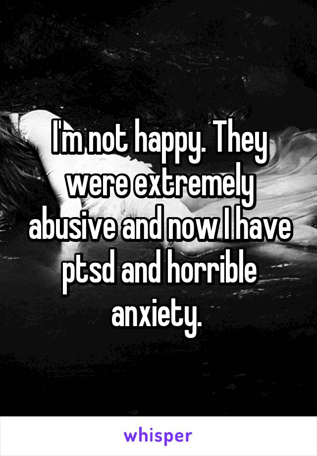 I'm not happy. They were extremely abusive and now I have ptsd and horrible anxiety. 