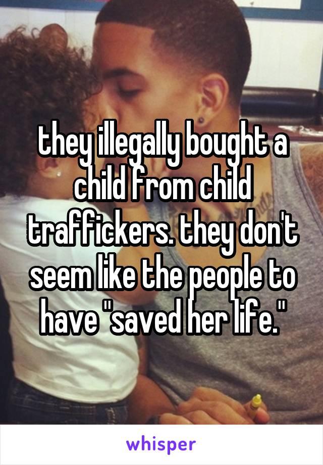 they illegally bought a child from child traffickers. they don't seem like the people to have "saved her life."