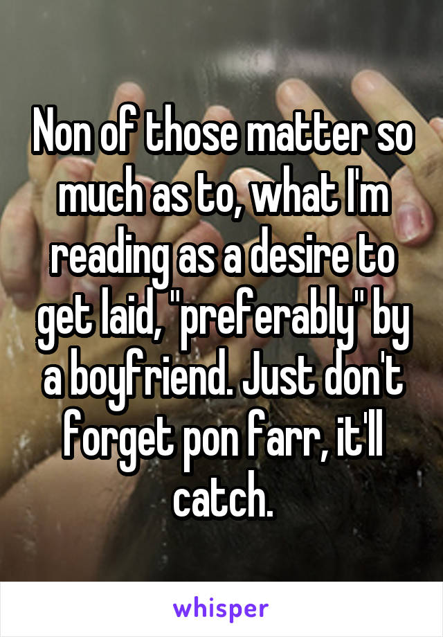 Non of those matter so much as to, what I'm reading as a desire to get laid, "preferably" by a boyfriend. Just don't forget pon farr, it'll catch.