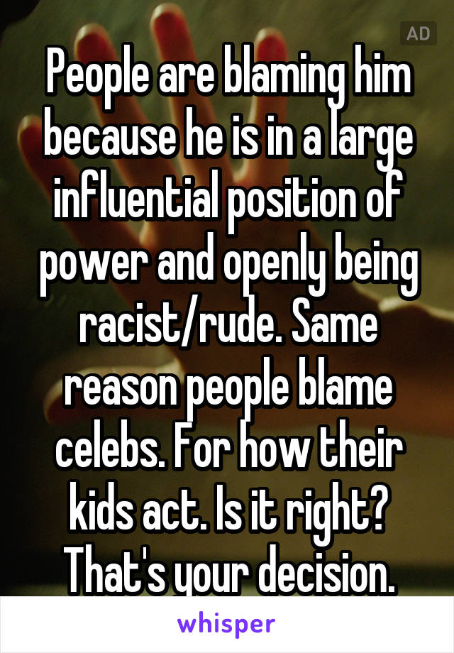 People are blaming him because he is in a large influential position of power and openly being racist/rude. Same reason people blame celebs. For how their kids act. Is it right? That's your decision.