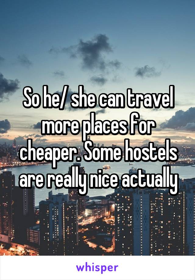 So he/ she can travel more places for cheaper. Some hostels are really nice actually