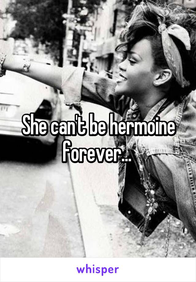 She can't be hermoine forever... 
