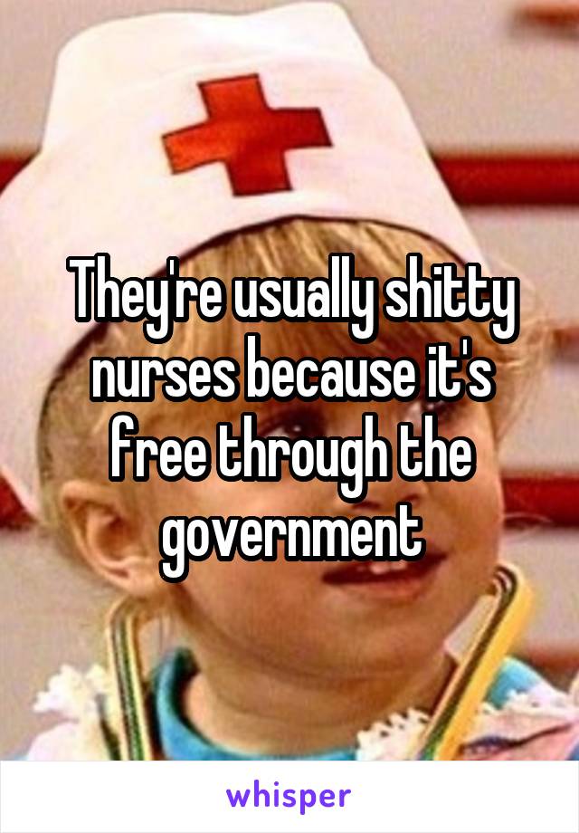 They're usually shitty nurses because it's free through the government