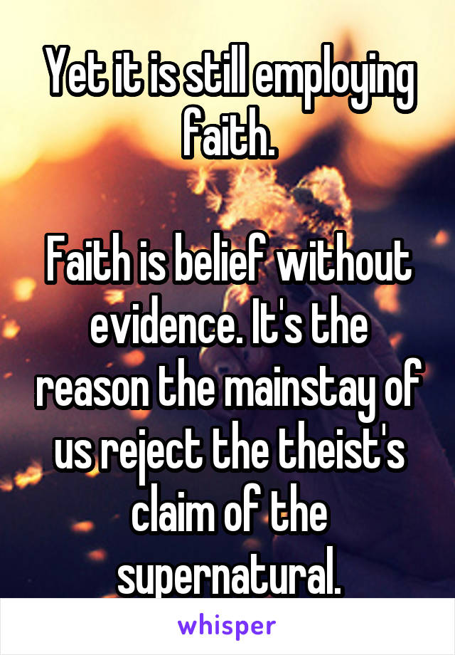 Yet it is still employing faith.

Faith is belief without evidence. It's the reason the mainstay of us reject the theist's claim of the supernatural.