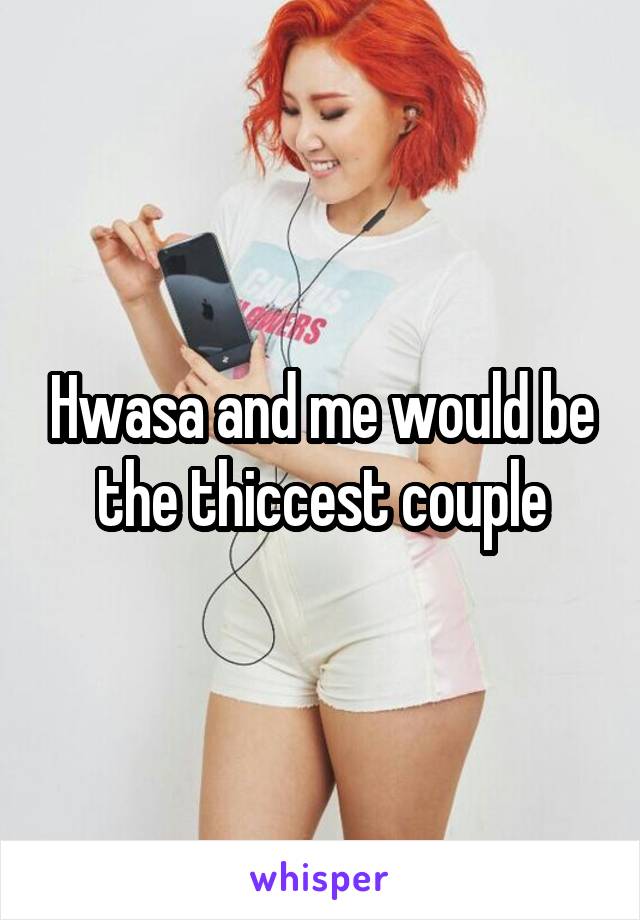 Hwasa and me would be the thiccest couple