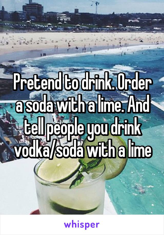 Pretend to drink. Order a soda with a lime. And tell people you drink vodka/soda with a lime