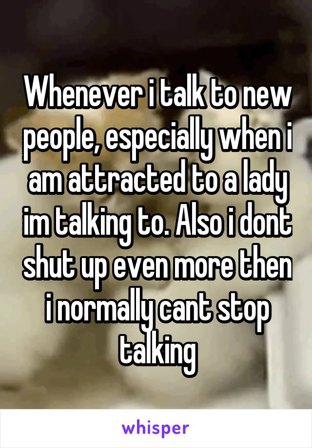 Whenever i talk to new people, especially when i am attracted to a lady im talking to. Also i dont shut up even more then i normally cant stop talking